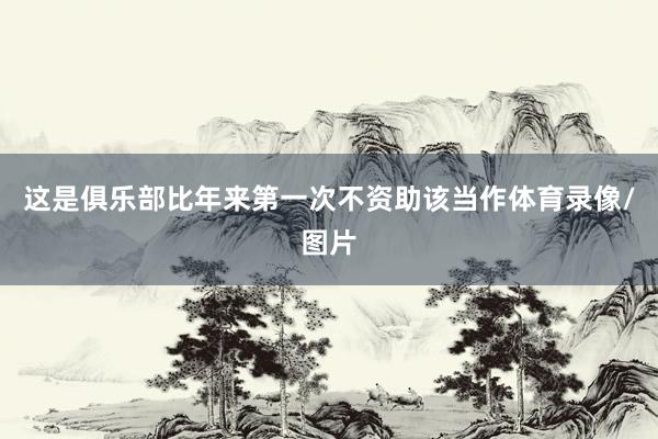 这是俱乐部比年来第一次不资助该当作体育录像/图片