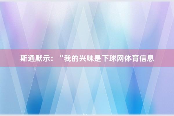 斯通默示:“我的兴味是下球网体育信息