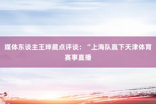 媒体东谈主王珅葳点评谈:“上海队赢下天津体育赛事直播