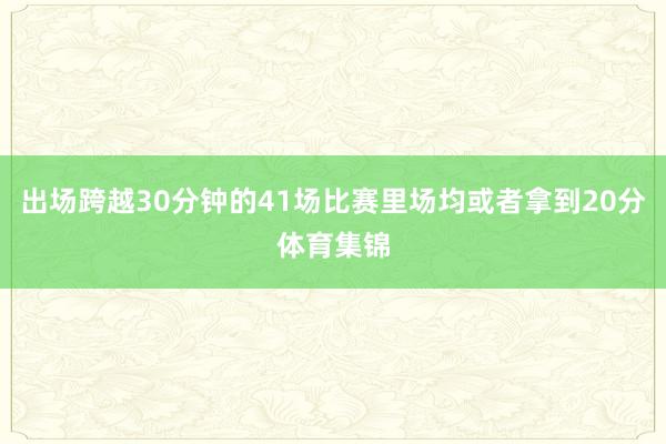 出场跨越30分钟的41场比赛里场均或者拿到20分体育集锦