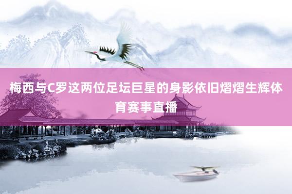 梅西与C罗这两位足坛巨星的身影依旧熠熠生辉体育赛事直播