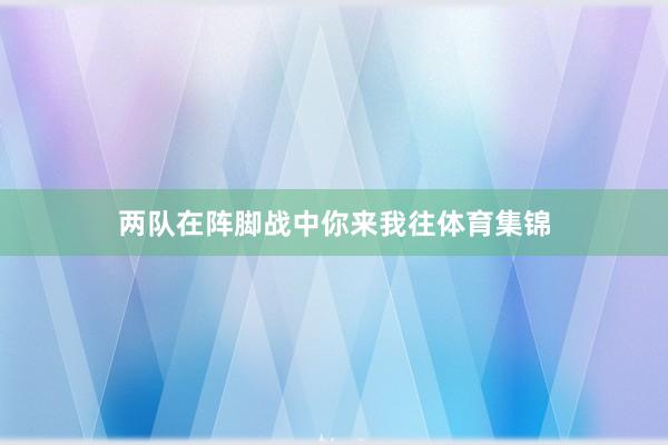 两队在阵脚战中你来我往体育集锦