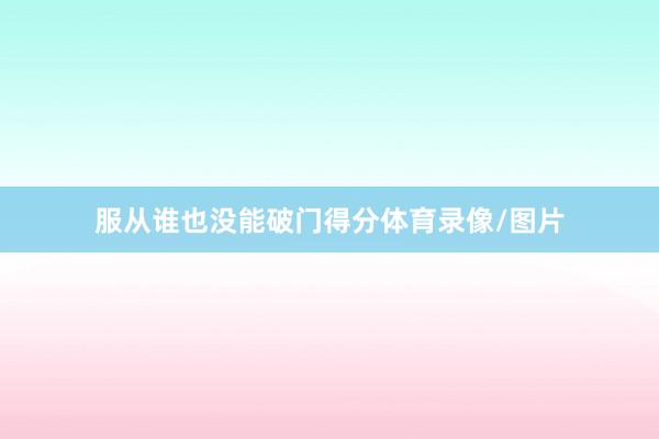 服从谁也没能破门得分体育录像/图片
