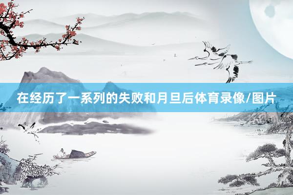 在经历了一系列的失败和月旦后体育录像/图片
