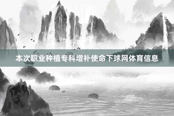 本次职业种植专科增补使命下球网体育信息