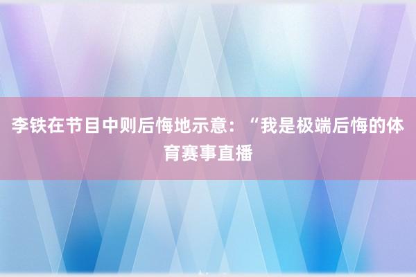 李铁在节目中则后悔地示意：“我是极端后悔的体育赛事直播