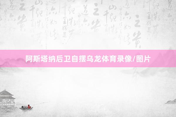 阿斯塔纳后卫自摆乌龙体育录像/图片