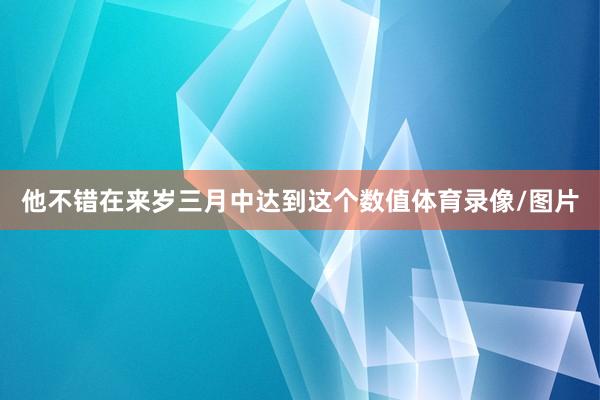 他不错在来岁三月中达到这个数值体育录像/图片