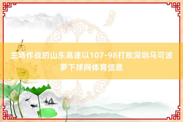 主场作战的山东高速以107-98打败深圳马可波罗下球网体育信息