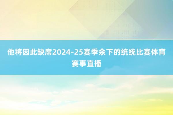 他将因此缺席2024-25赛季余下的统统比赛体育赛事直播