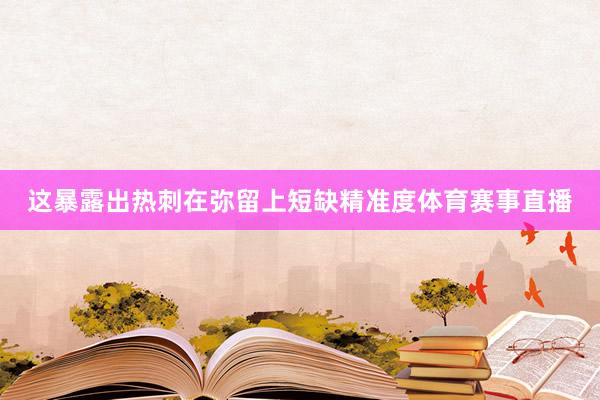 这暴露出热刺在弥留上短缺精准度体育赛事直播