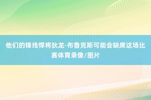 他们的锋线悍将狄龙·布鲁克斯可能会缺席这场比赛体育录像/图片