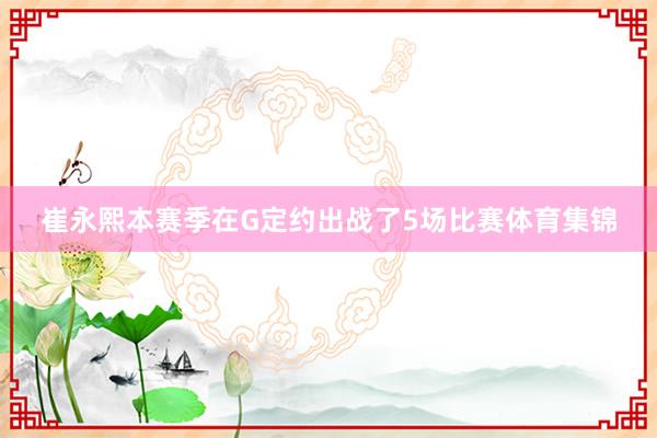 崔永熙本赛季在G定约出战了5场比赛体育集锦