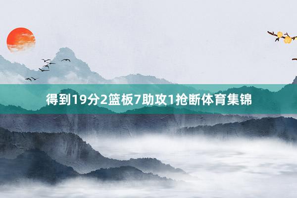 得到19分2篮板7助攻1抢断体育集锦