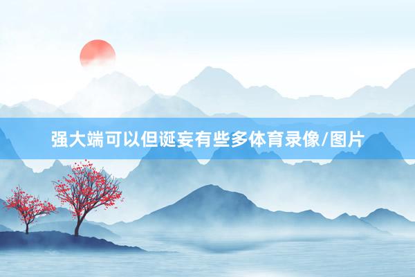 强大端可以但诞妄有些多体育录像/图片