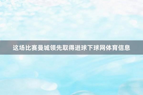 这场比赛曼城领先取得进球下球网体育信息
