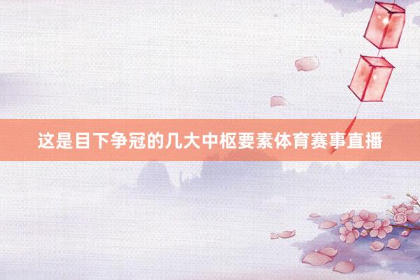这是目下争冠的几大中枢要素体育赛事直播