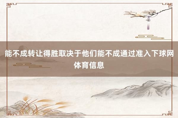 能不成转让得胜取决于他们能不成通过准入下球网体育信息