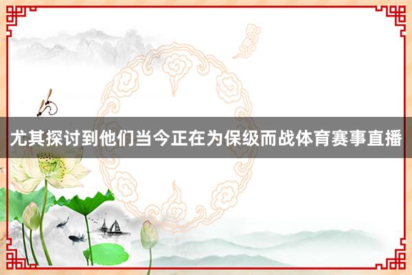 尤其探讨到他们当今正在为保级而战体育赛事直播