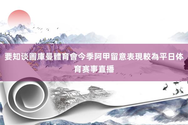 要知谈圖庫曼體育會今季阿甲留意表現較為平日体育赛事直播