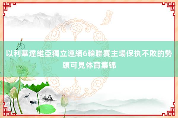 以利華達維亞獨立連續6輪聯賽主場保执不敗的勢頭可見体育集锦