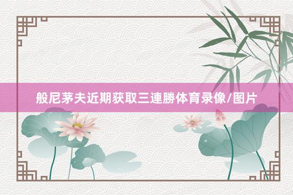 般尼茅夫近期获取三連勝体育录像/图片