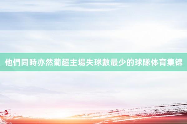 他們同時亦然葡超主場失球數最少的球隊体育集锦