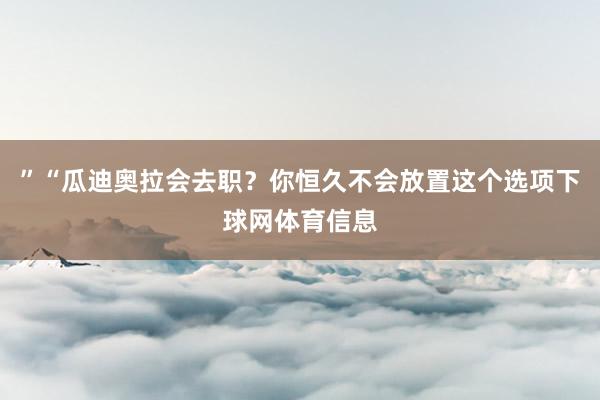 ”“瓜迪奥拉会去职？你恒久不会放置这个选项下球网体育信息