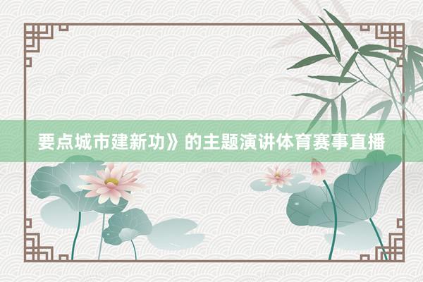 要点城市建新功》的主题演讲体育赛事直播