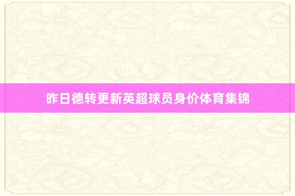 昨日德转更新英超球员身价体育集锦