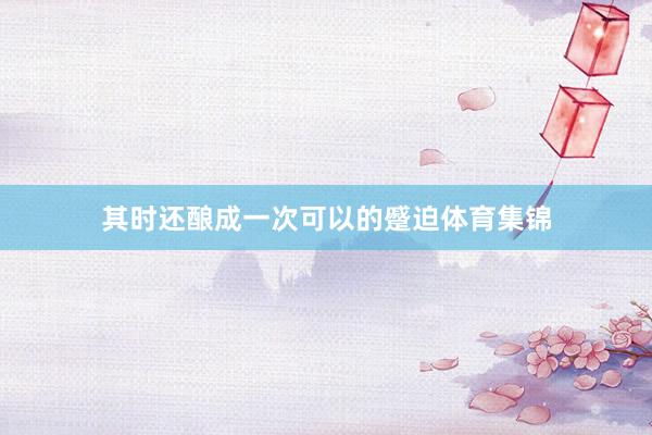 其时还酿成一次可以的蹙迫体育集锦