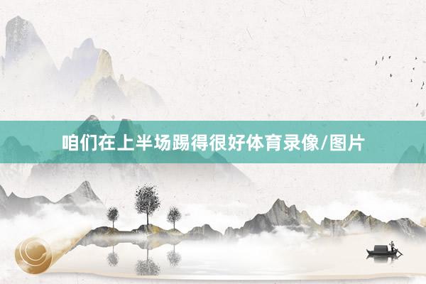 咱们在上半场踢得很好体育录像/图片