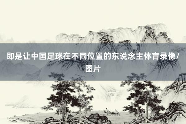 即是让中国足球在不同位置的东说念主体育录像/图片