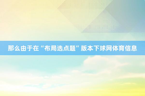 那么由于在“布局选点题”版本下球网体育信息