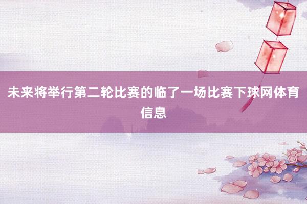 未来将举行第二轮比赛的临了一场比赛下球网体育信息