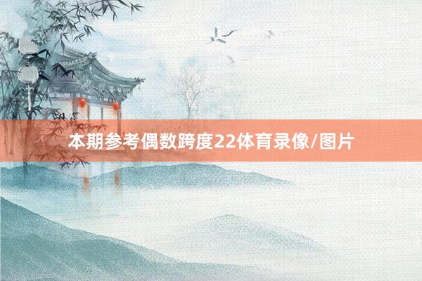 本期参考偶数跨度22体育录像/图片