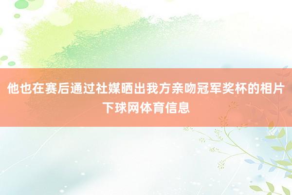 他也在赛后通过社媒晒出我方亲吻冠军奖杯的相片下球网体育信息