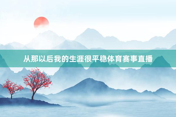 从那以后我的生涯很平稳体育赛事直播