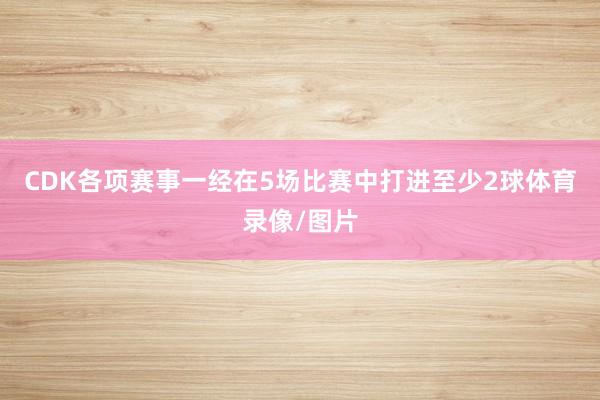 CDK各项赛事一经在5场比赛中打进至少2球体育录像/图片