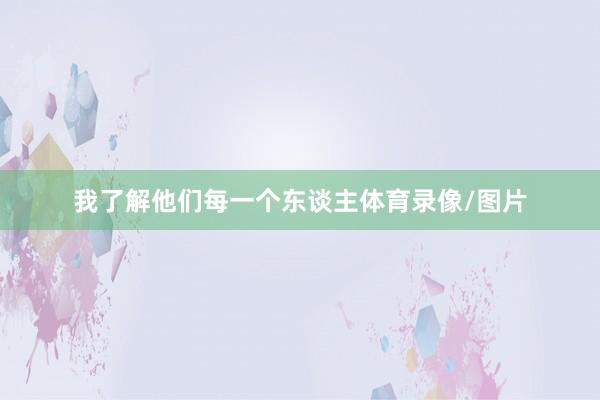 我了解他们每一个东谈主体育录像/图片