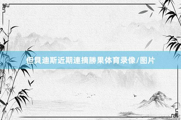 但貝迪斯近期連摘勝果体育录像/图片
