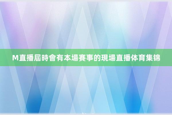 M直播屆時會有本場賽事的現場直播体育集锦