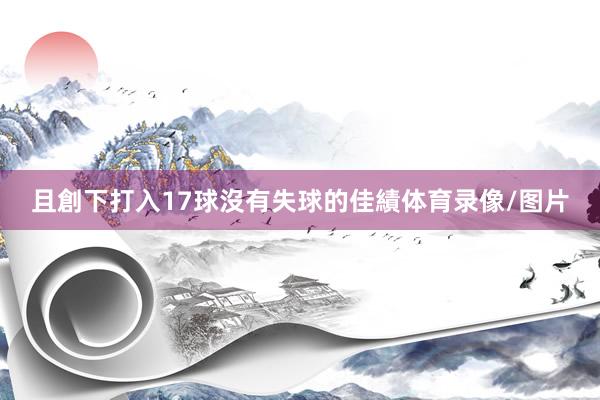 且創下打入17球沒有失球的佳績体育录像/图片