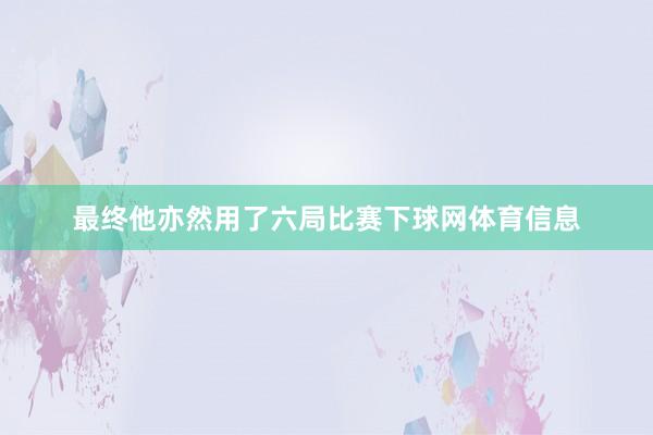 最终他亦然用了六局比赛下球网体育信息