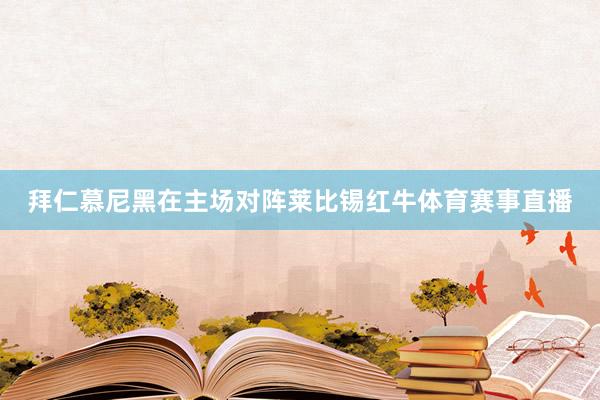 拜仁慕尼黑在主场对阵莱比锡红牛体育赛事直播
