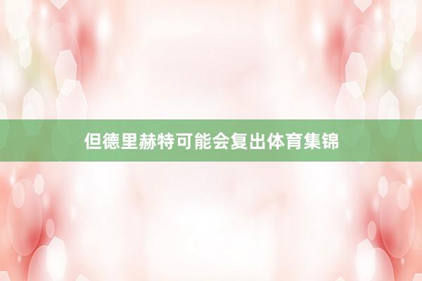 但德里赫特可能会复出体育集锦
