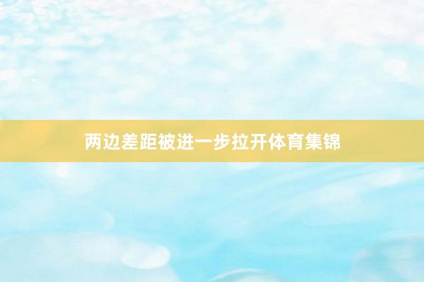 两边差距被进一步拉开体育集锦