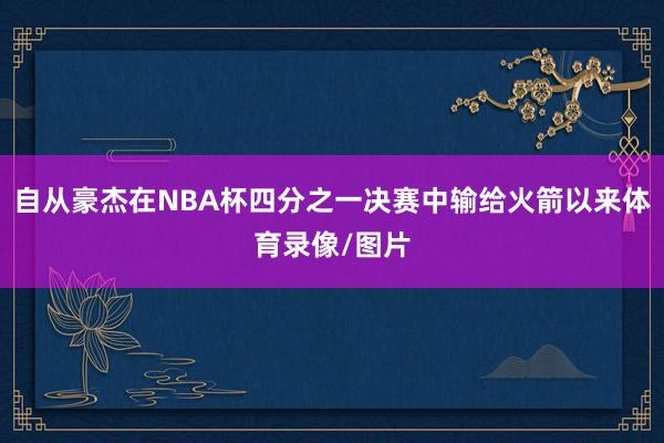 自从豪杰在NBA杯四分之一决赛中输给火箭以来体育录像/图片