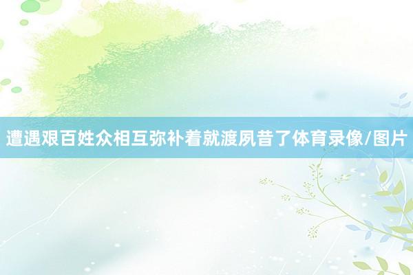 遭遇艰百姓众相互弥补着就渡夙昔了体育录像/图片