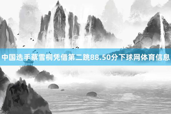 中国选手蔡雪桐凭借第二跳88.50分下球网体育信息